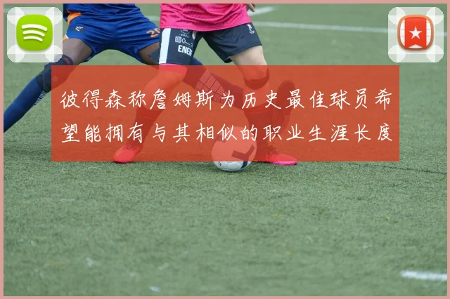 彼得森称詹姆斯为历史最佳球员希望能拥有与其相似的职业生涯长度