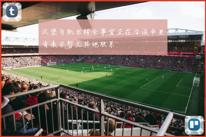 汉堡与凯尔转会事宜正在洽谈中里肯表示暂无其他联系