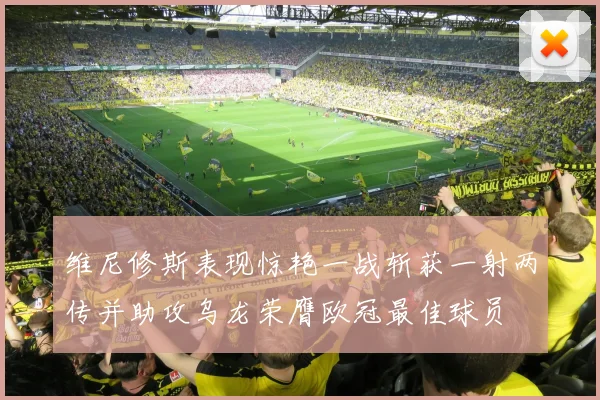 维尼修斯表现惊艳一战斩获一射两传并助攻乌龙荣膺欧冠最佳球员
