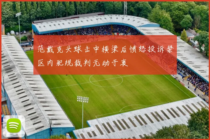 范戴克头球击中横梁后愤怒投诉禁区内犯规裁判无动于衷