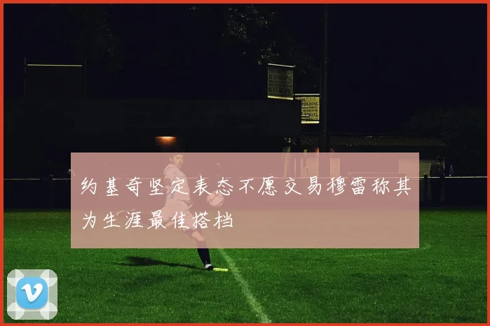 约基奇坚定表态不愿交易穆雷称其为生涯最佳搭档