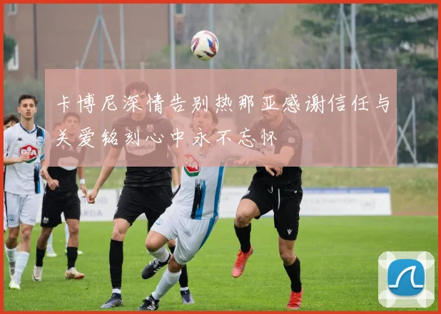 卡博尼深情告别热那亚感谢信任与关爱铭刻心中永不忘怀