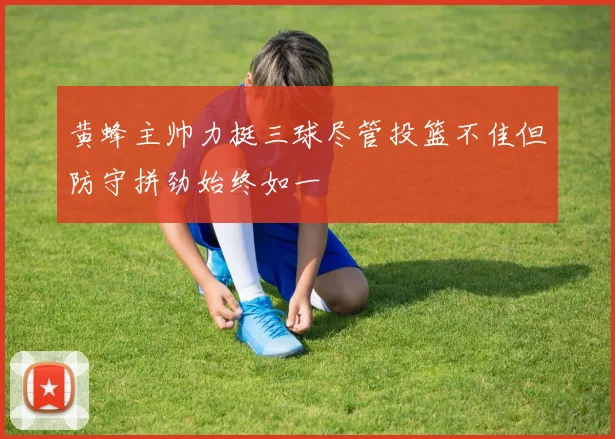 黄蜂主帅力挺三球尽管投篮不佳但防守拼劲始终如一