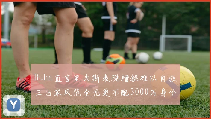 Buha直言里夫斯表现糟糕难以自救三当家风范全无更不配3000万身价