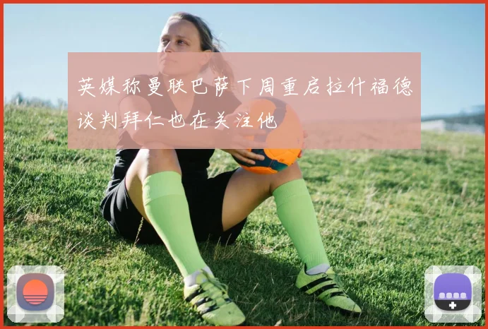 英媒称曼联巴萨下周重启拉什福德谈判拜仁也在关注他