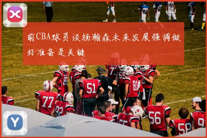 前CBA球员谈杨瀚森未来发展强调做好准备是关键