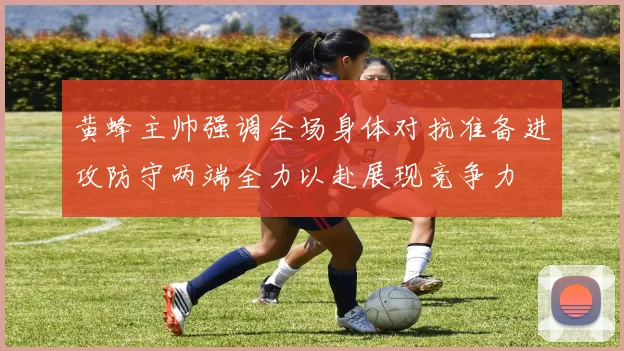 黄蜂主帅强调全场身体对抗准备进攻防守两端全力以赴展现竞争力