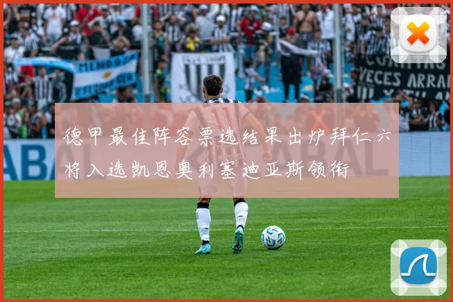 德甲最佳阵容票选结果出炉拜仁六将入选凯恩奥利塞迪亚斯领衔