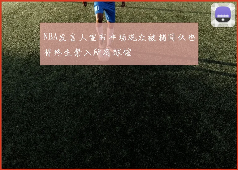 NBA发言人宣布冲场观众被捕同伙也将终生禁入所有球馆
