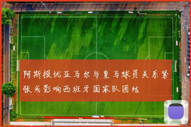 阿斯报忧亚马尔与皇马球员关系紧张或影响西班牙国家队团结