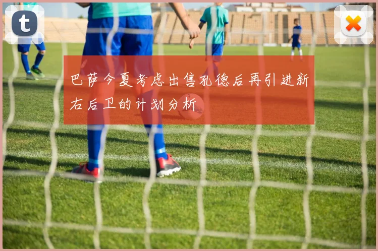 巴萨今夏考虑出售孔德后再引进新右后卫的计划分析