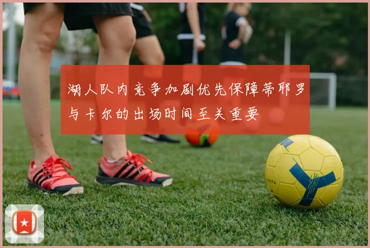 湖人队内竞争加剧优先保障蒂耶罗与卡尔的出场时间至关重要