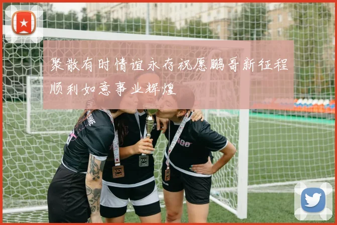 聚散有时情谊永存祝愿鹏哥新征程顺利如意事业辉煌