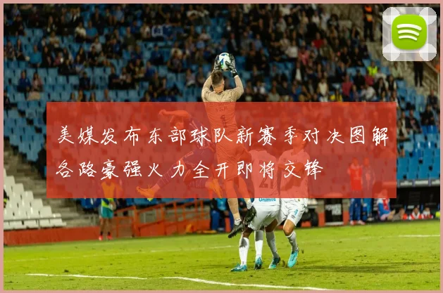 美媒发布东部球队新赛季对决图解各路豪强火力全开即将交锋