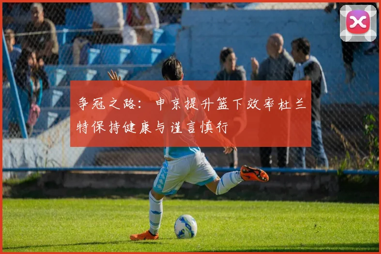 争冠之路：申京提升篮下效率杜兰特保持健康与谨言慎行