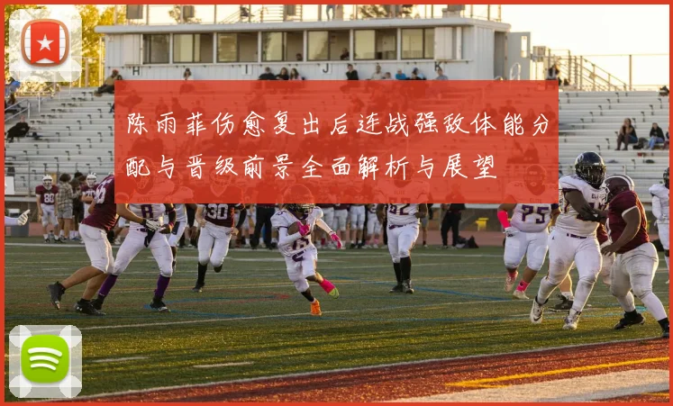 陈雨菲伤愈复出后连战强敌体能分配与晋级前景全面解析与展望