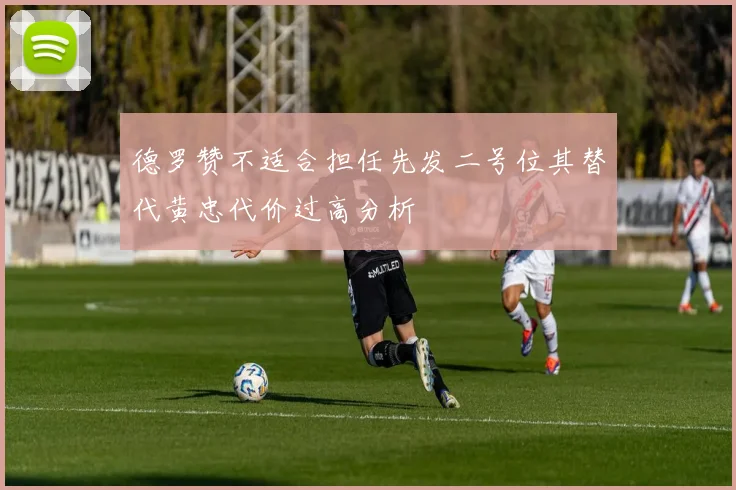 德罗赞不适合担任先发二号位其替代黄忠代价过高分析