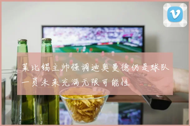 莱比锡主帅强调迪奥曼德仍是球队一员未来充满无限可能性
