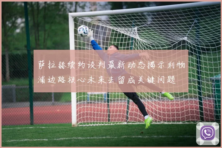 萨拉赫续约谈判最新动态揭示利物浦边路核心未来去留成关键问题