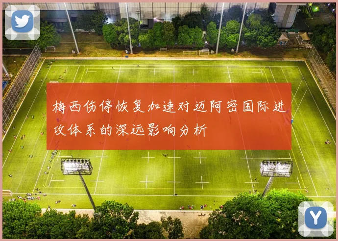 梅西伤停恢复加速对迈阿密国际进攻体系的深远影响分析