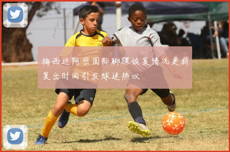 梅西迈阿密国际脚踝恢复情况更新复出时间引发球迷热议