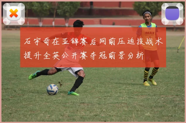 石宇奇在亚锦赛后网前压迫技战术提升全英公开赛夺冠前景分析