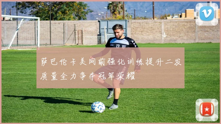萨巴伦卡美网前强化训练提升二发质量全力争夺冠军荣耀
