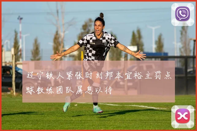 辽宁铁人紧张时刻邦本宜裕主罚点球教练团队屏息以待